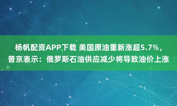 杨帆配资APP下载 美国原油重新涨超5.7%，普京表示：俄罗斯石油供应减少将导致油价上涨
