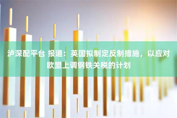 泸深配平台 报道：英国拟制定反制措施，以应对欧盟上调钢铁关税的计划