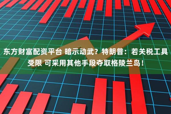 东方财富配资平台 暗示动武？特朗普：若关税工具受限 可采用其他手段夺取格陵兰岛！