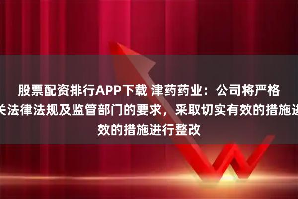 股票配资排行APP下载 津药药业：公司将严格按照相关法律法规及监管部门的要求，采取切实有效的措施进行整改