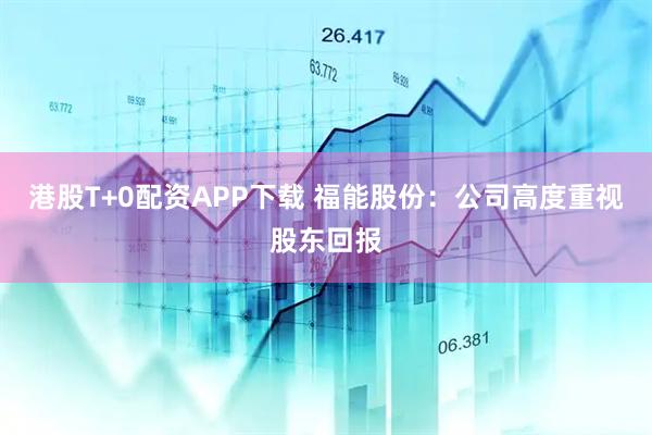 港股T+0配资APP下载 福能股份：公司高度重视股东回报