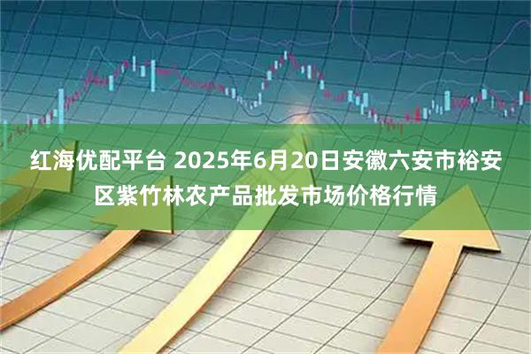 红海优配平台 2025年6月20日安徽六安市裕安区紫竹林农产品批发市场价格行情